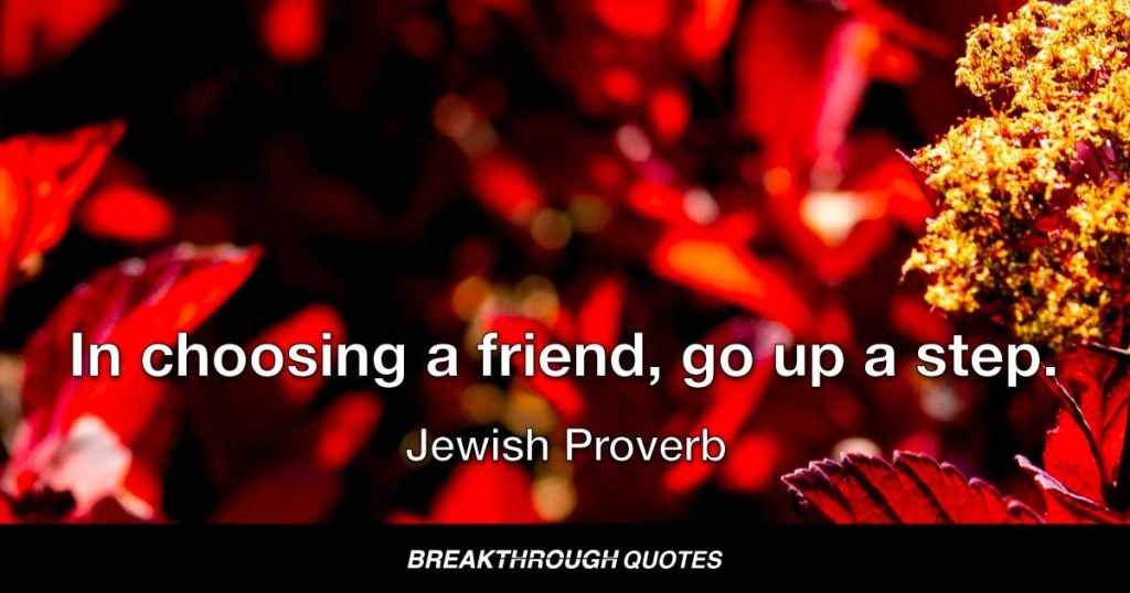 In choosing a friend, go up a step. — Jewish Proverb