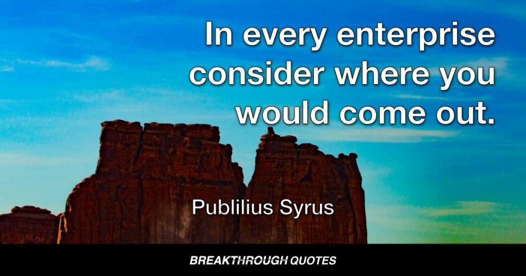 In every enterprise consider where you would come out. — Publilius Syrus