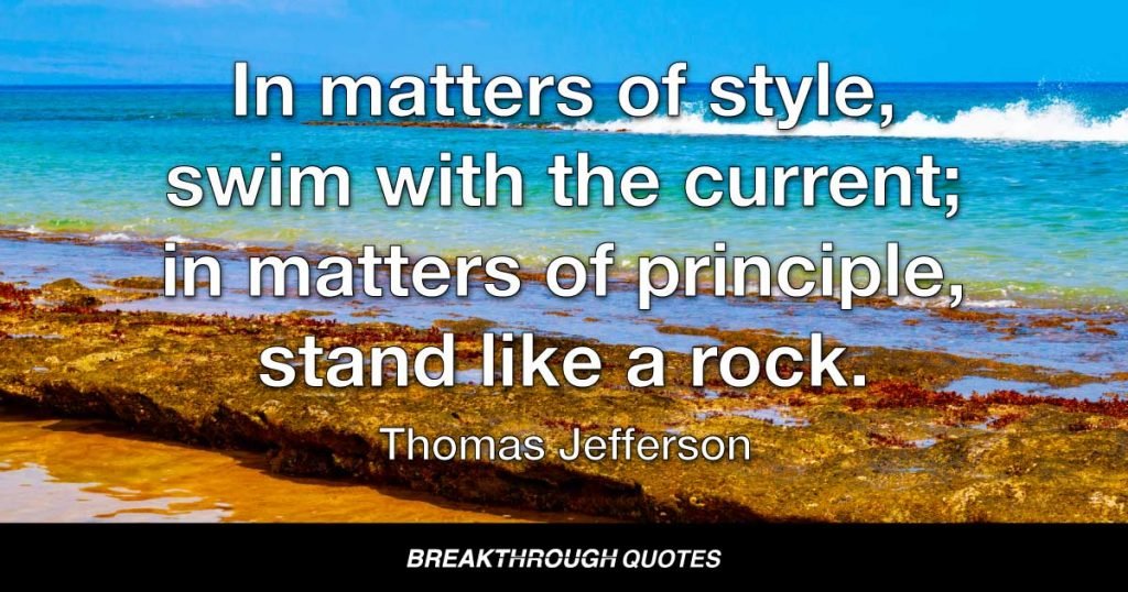 In matters of style, swim with the current; in matters of principle, stand like a rock. — Thomas Jefferson