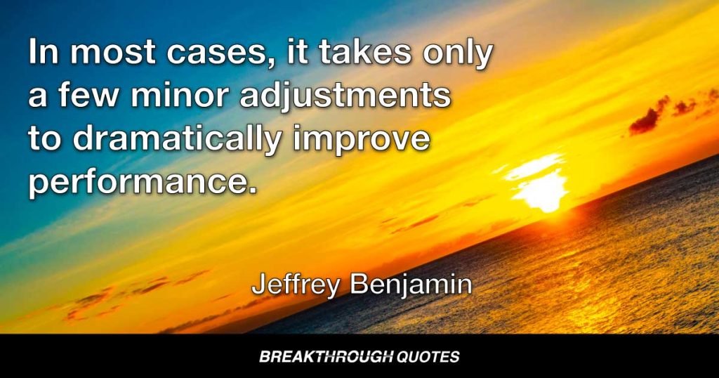 In most cases, it takes only a few minor adjustments to dramatically improve performance. — Jeffrey Benjamin