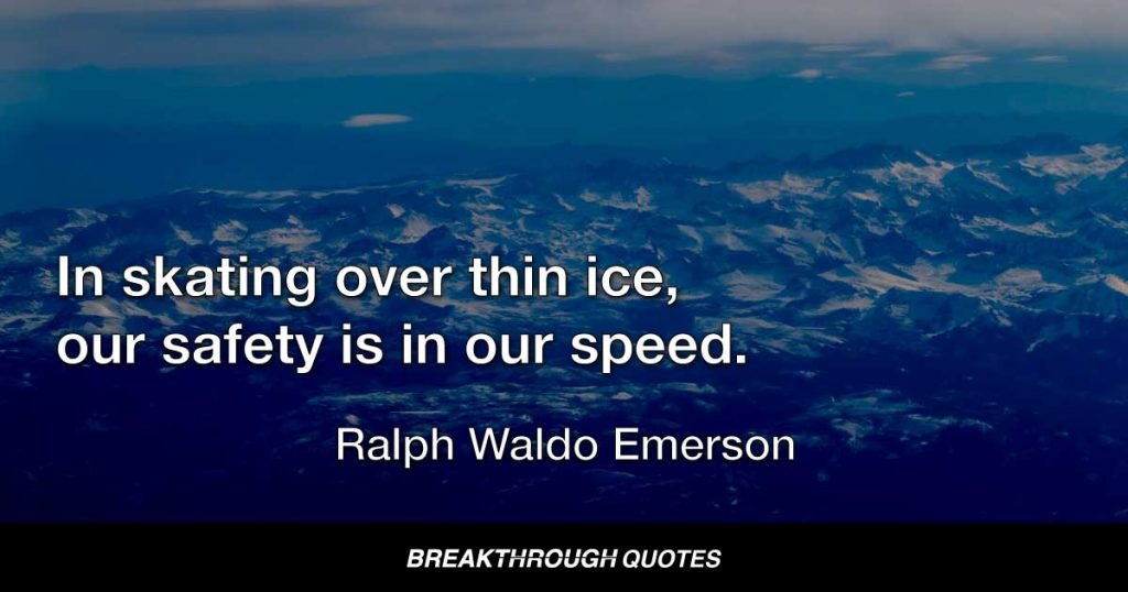 In skating over thin ice, our safety is in our speed. — Ralph Waldo Emerson