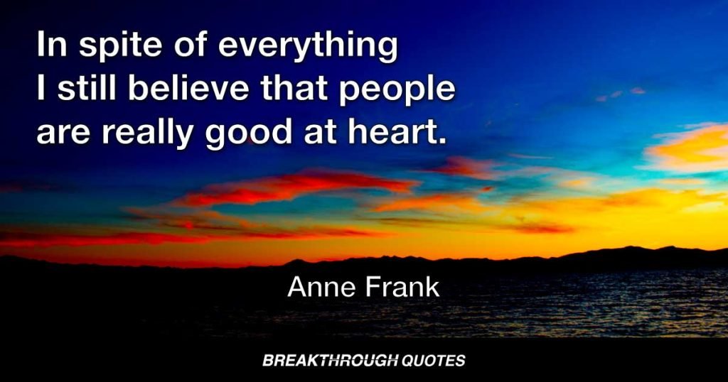 In spite of everything I still believe that people are really good at heart. — Anne Frank