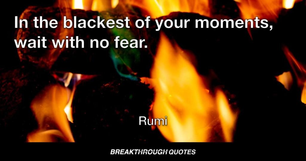 In the blackest of your moments, wait with no fear. — Rumi