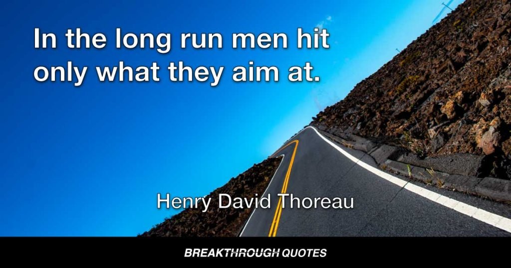In the long run men hit only what they aim at. Therefore, though they should fail immediately, they had better aim at something high. — Henry David Thoreau