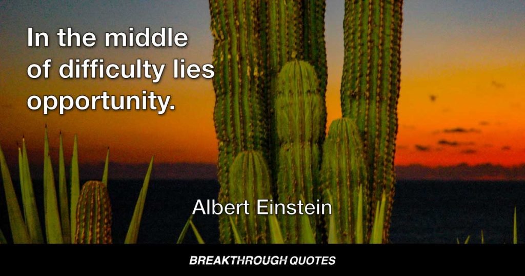 In the middle of difficulty lies opportunity. — Albert Einstein