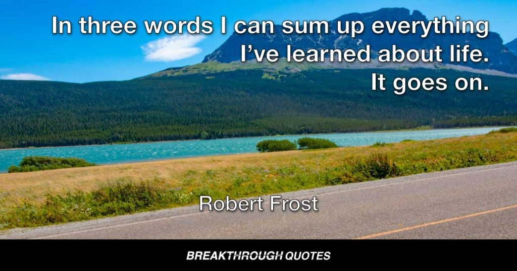 In three words I can sum up everything I’ve learned about life. It goes on. — Robert Frost