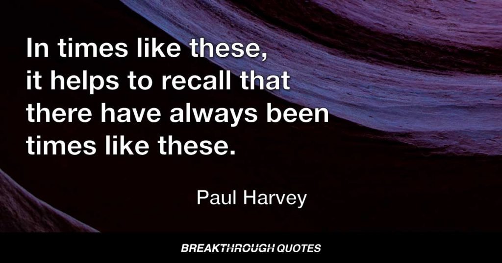In times like these, it helps to recall that there have always been times like these. — Paul Harvey