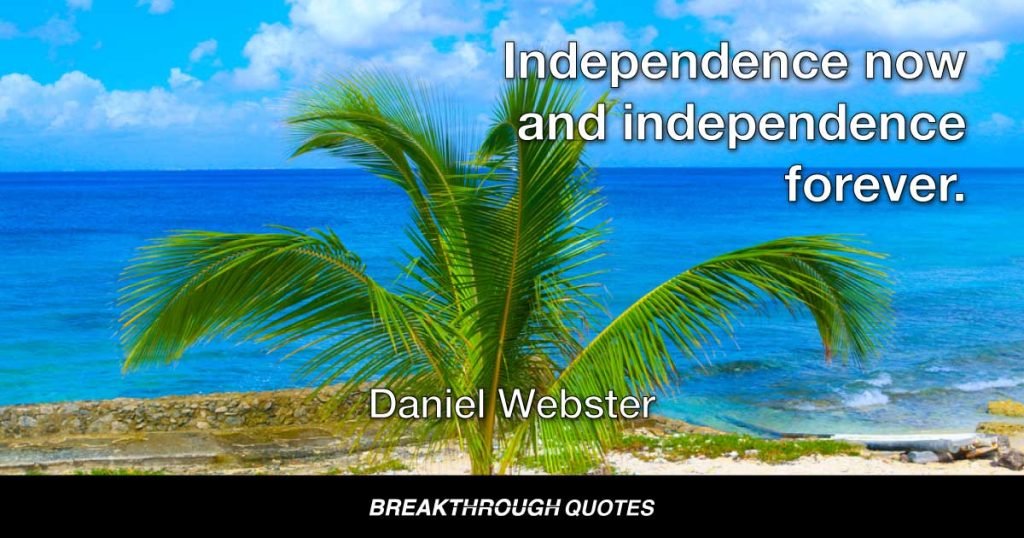 Independence now and independence forever. — Daniel Webster