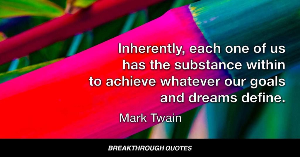 Inherently, each one of us has the substance within to achieve whatever our goals and dreams define. What is missing from each of us is the training, education, knowledge and insight to utilize what we already have. — Mark Twain
