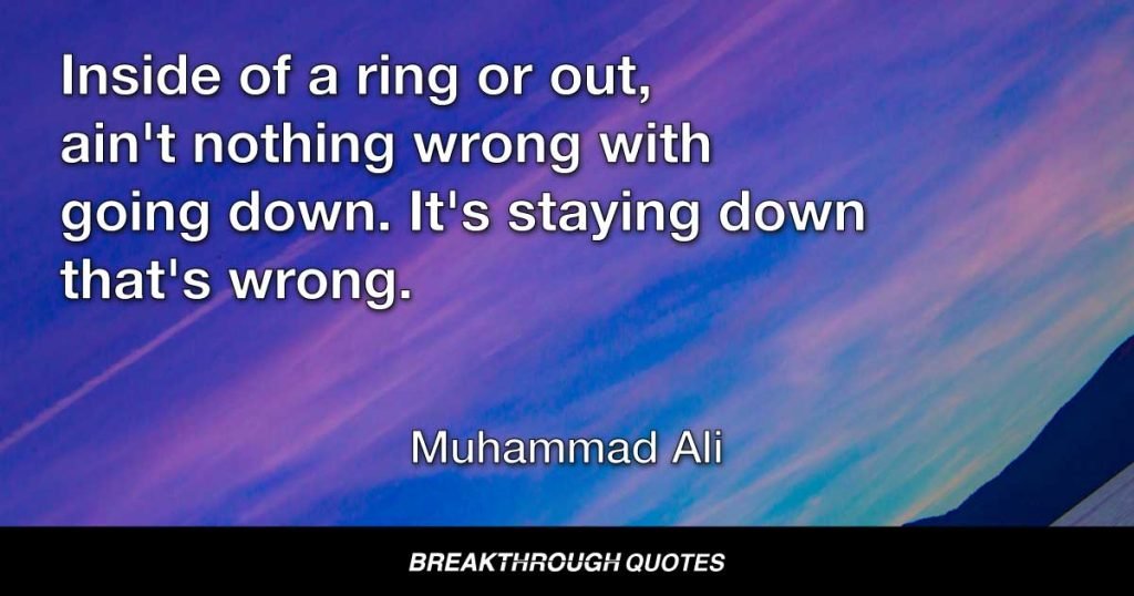 Inside of a ring or out, ain't nothing wrong with going down. It's staying down that's wrong. — Muhammad Ali
