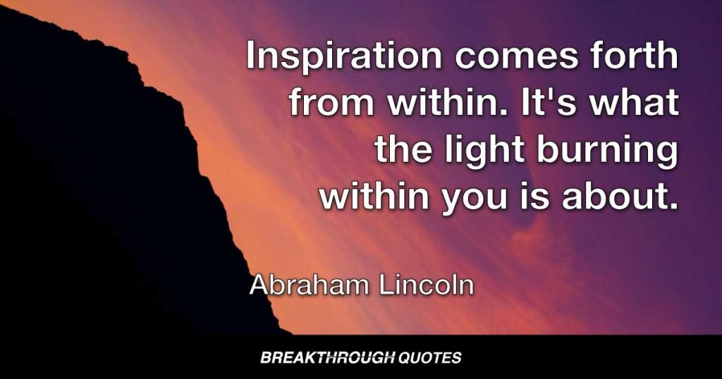 Inspiration comes forth from within. It's what the light burning within you is about. — Abraham Lincoln