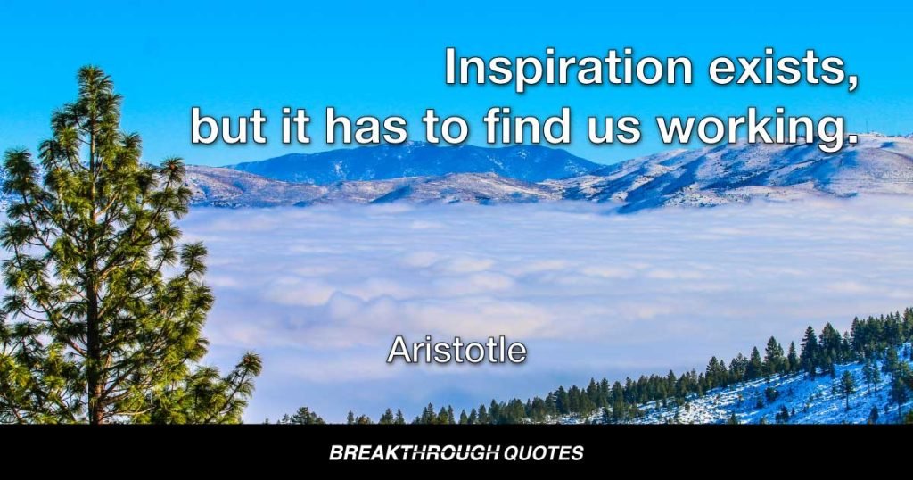 Inspiration exists, but it has to find us working. — Aristotle