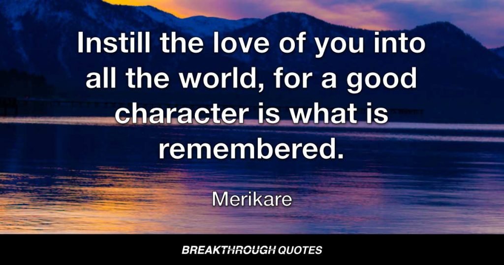 Instill the love of you into all the world, for a good character is what is remembered. — Merikare
