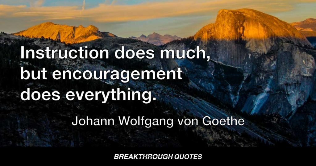 Instruction does much, but encouragement does everything. — Johann Wolfgang von Goethe
