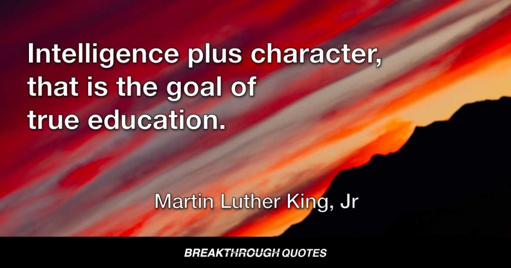 The function of education is to teach one to think intensively and to think critically. Intelligence plus character, that is the goal of true education. — Martin Luther King Jr.