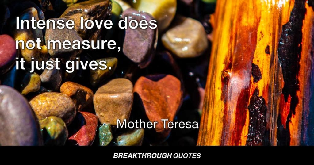 Intense love does not measure, it just gives. — Mother Teresa