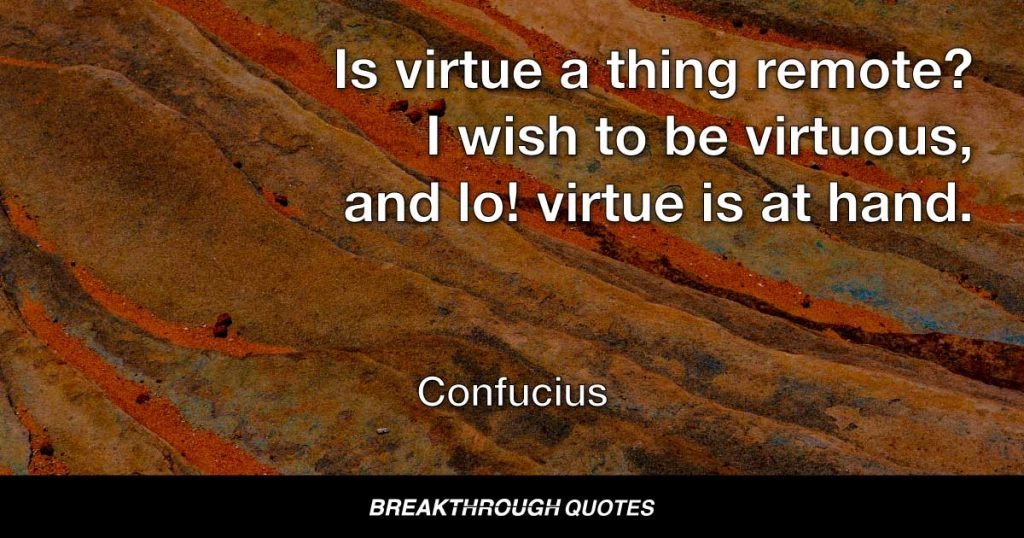 Is virtue a thing remote? I wish to be virtuous, and lo! virtue is at hand. — Confucius