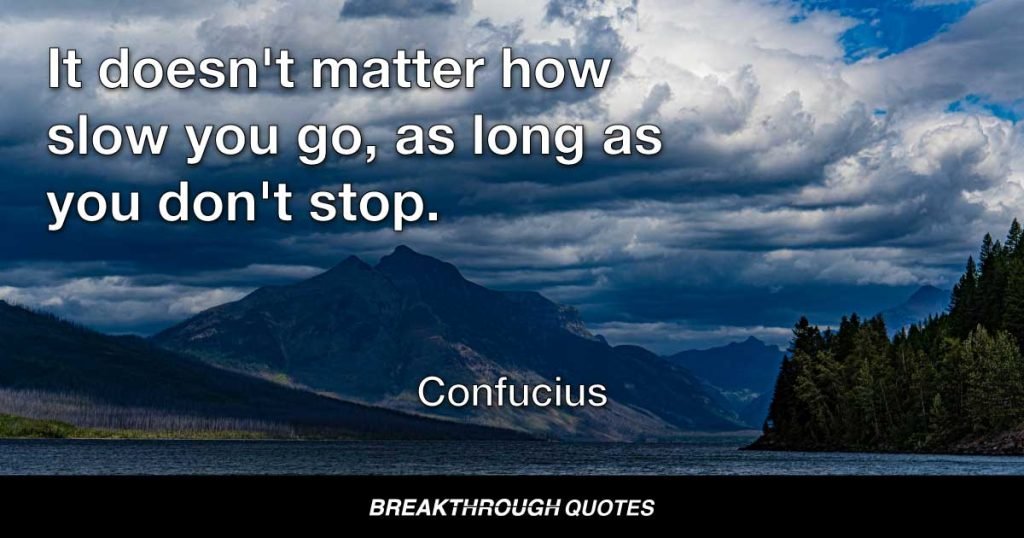 It doesn't matter how slow you go, as long as you don't stop. — Confucius