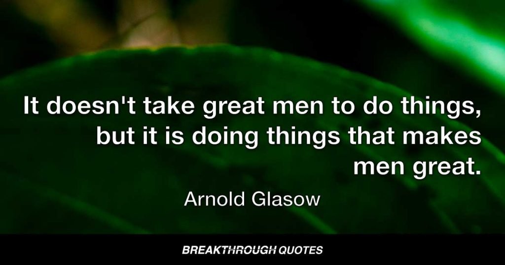 It doesn't take great men to do things, but is doing things that makes men great. — Arnold Glasow