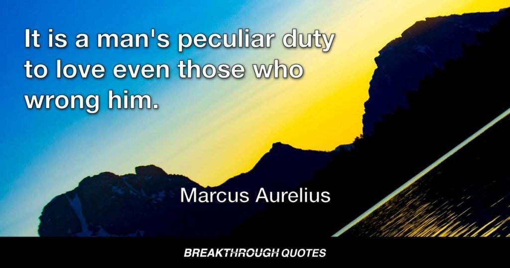 It is a man's peculiar duty to love even those who wrong him. — Marcus Aurelius