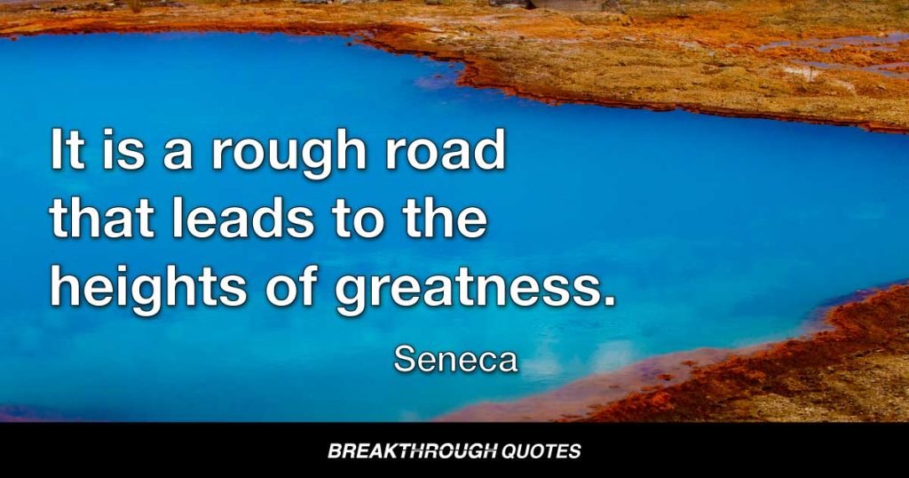 It is a rough road that leads to the heights of greatness. — Seneca