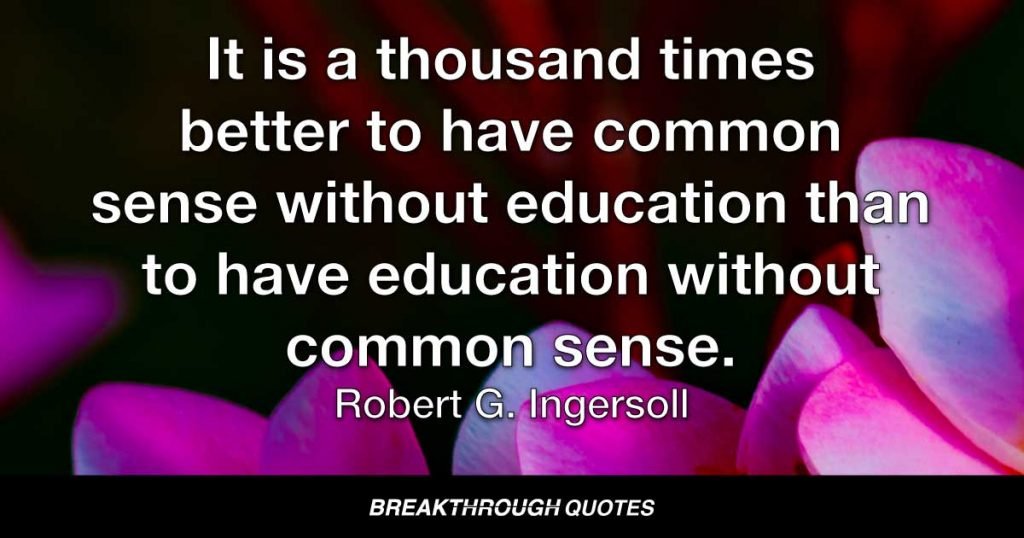 It is a thousand times better to have common sense without education than to have education without common sense. — Robert G. Ingersoll