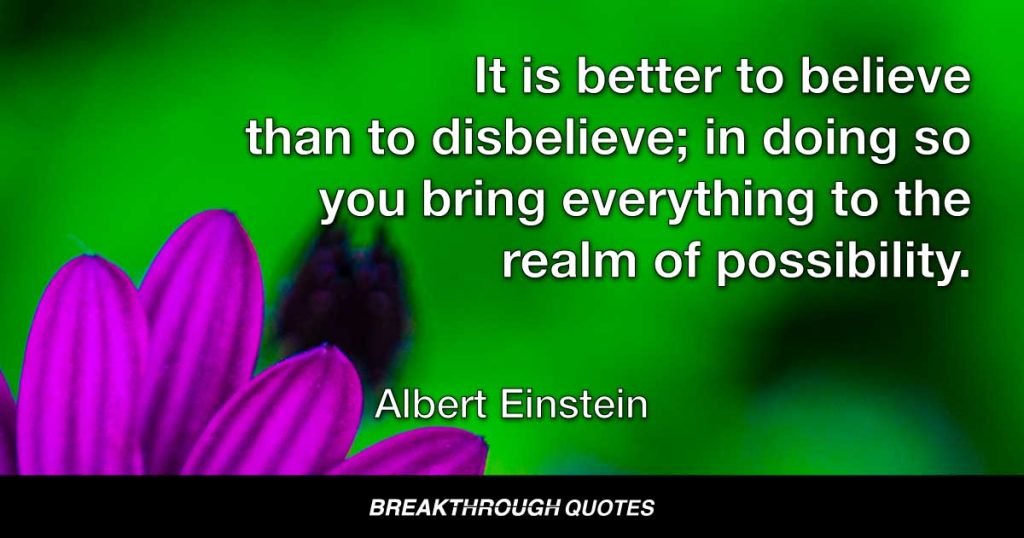 It is better to believe than to disbelieve; in doing so you bring everything to the realm of possibility. — Albert Einstein