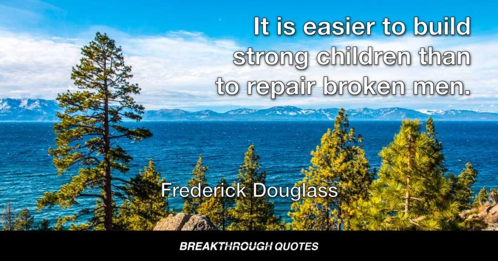 It is easier to build strong children than to repair broken men. — Frederick Douglass