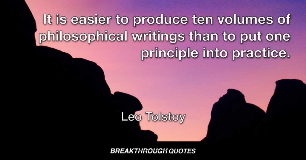 It is easier to produce ten volumes of philosophical writings than to put one principle into practice. — Leo Tolstoy