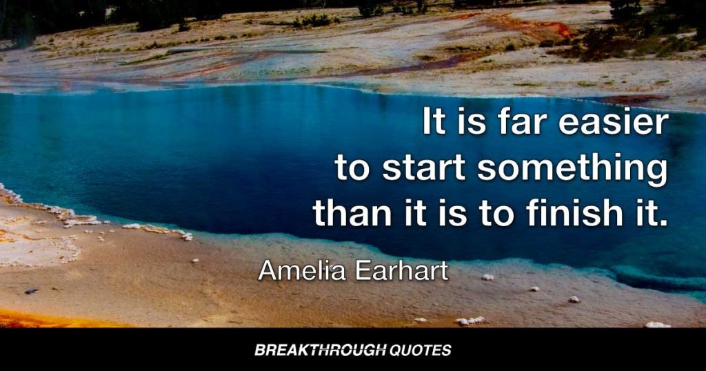 It is far easier to start something than it is to finish it. — Amelia Earhart