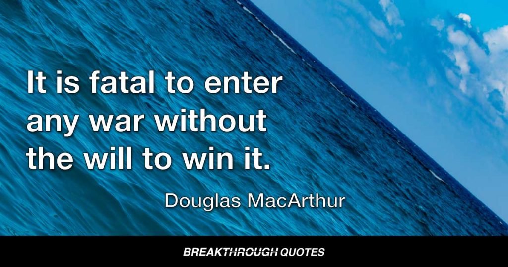 It is fatal to enter any war without the will to win it. — Douglas MacArthur