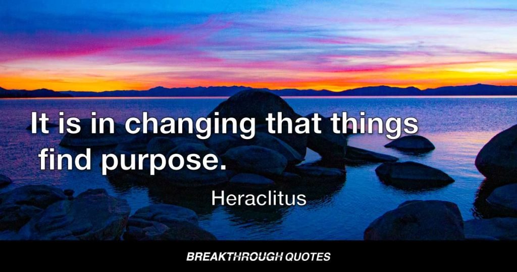 It is in changing that things find purpose. — Heraclitus
