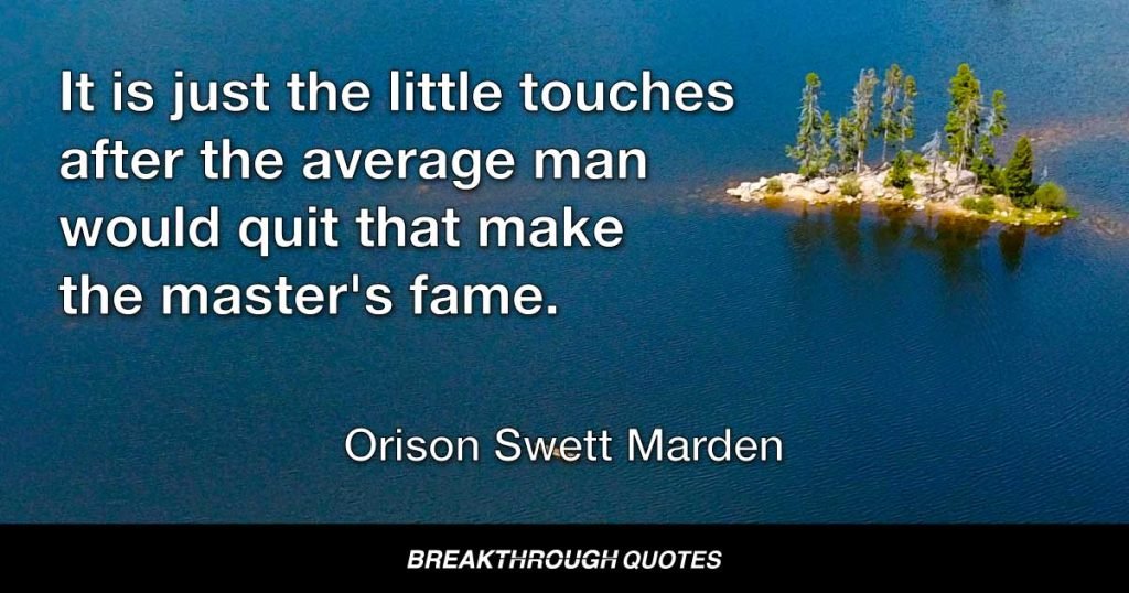 It is just the little touches after the average man would quit that make the master's fame. — Orison Swett Marden