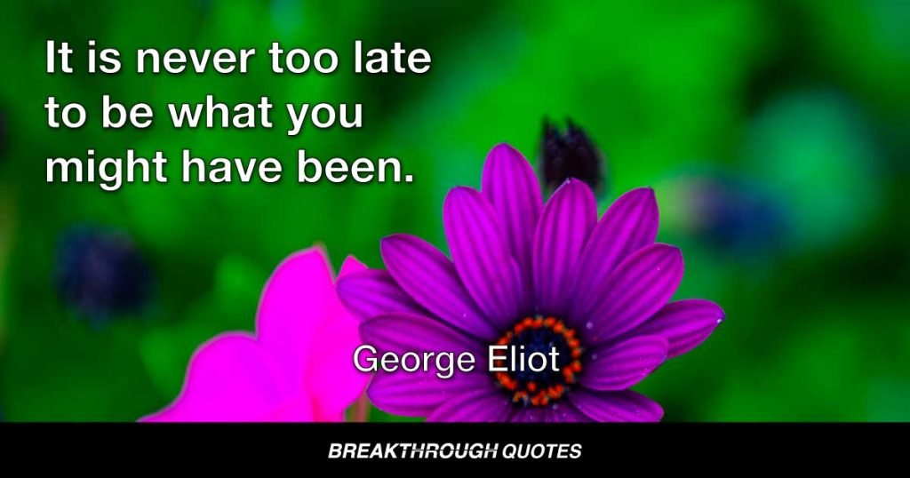 It is never too late to be what you might have been. — George Eliot