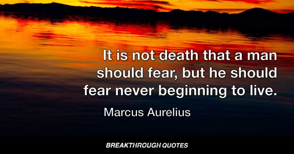 It is not death that a man should fear, but he should fear never beginning to live. — Marcus Aurelius
