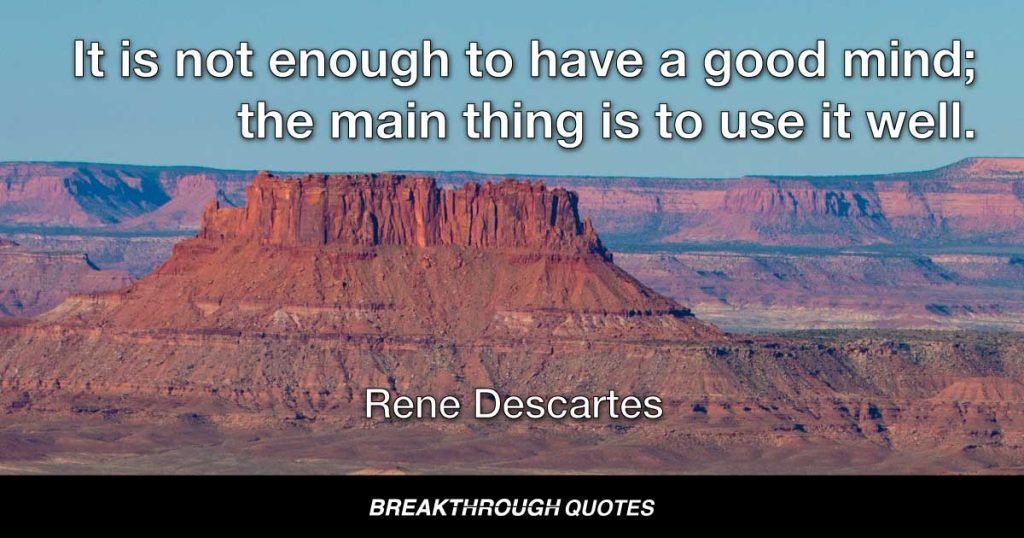 It is not enough to have a good mind; the main thing is to use it well. — Rene Descartes