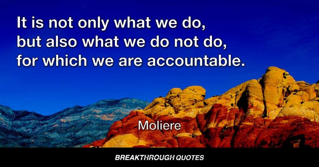 It is not only what we do, but also what we do not do, for which we are accountable. — Moliere