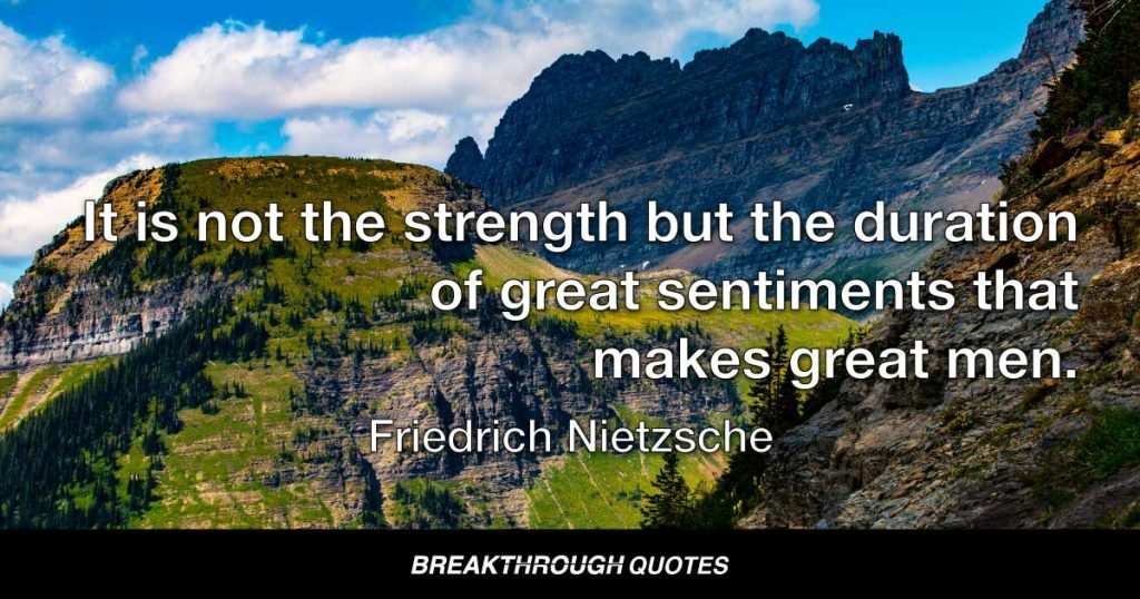 It is not the strength but the duration of great sentiments that makes great men. — Friedrich Nietzsche