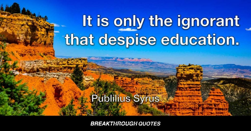 It is only the ignorant that despise education. — Publilius Syrus