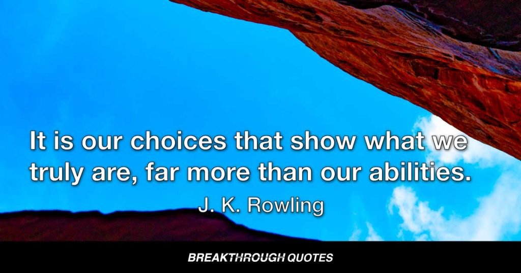 It is our choices that show what we truly are, far more than our abilities. — J.K. Rowling