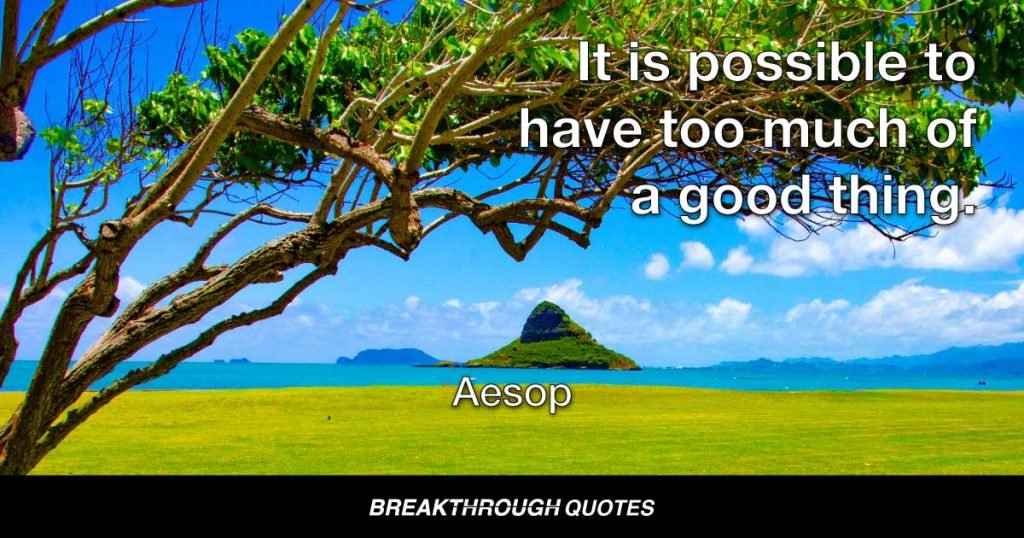 It is possible to have too much of a good thing. — Aesop