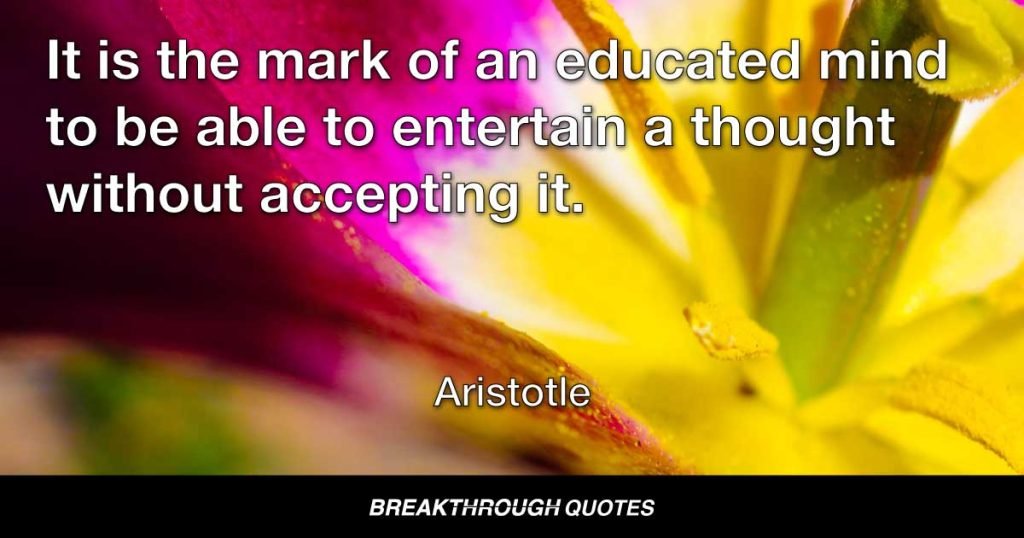 It is the mark of an educated mind to be able to entertain a thought without accepting it. — Aristotle