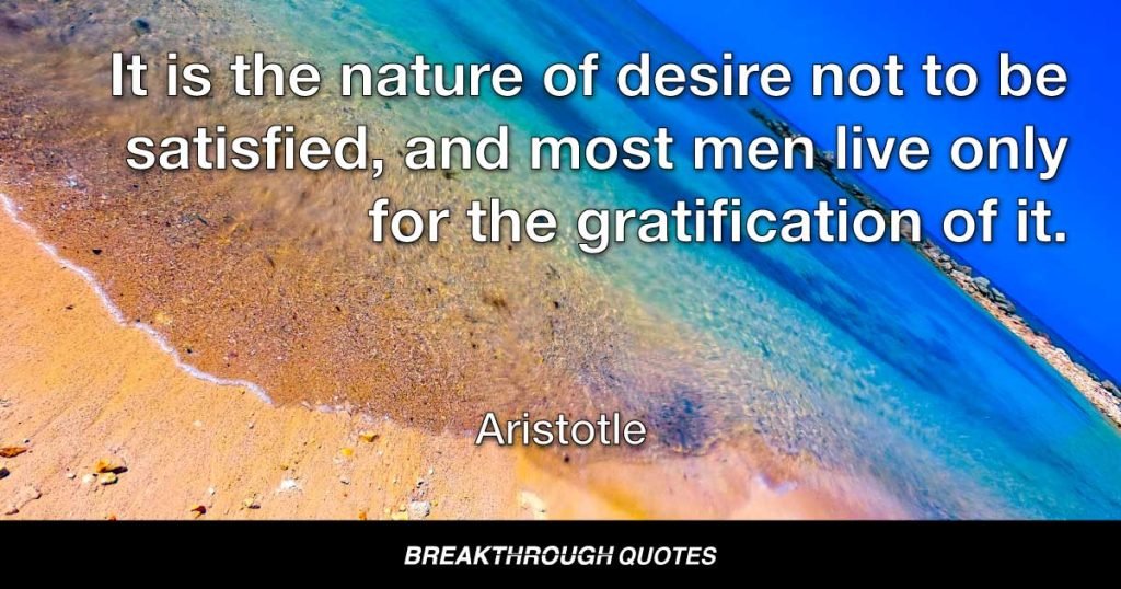 It is the nature of desire not to be satisfied, and most men live only for the gratification of it. — Aristotle