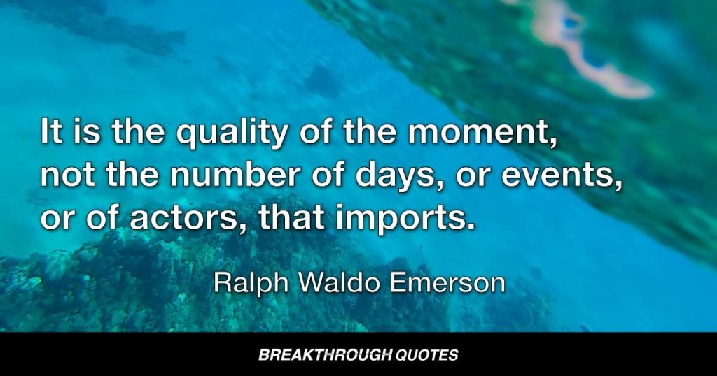 It is the quality of the moment, not the number of days, or events, or of actors, that imports. — Ralph Waldo Emerson
