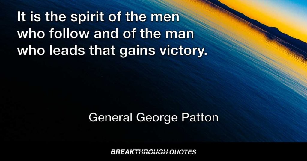 Wars may be fought with weapons, but they are won by men. It is the spirit of the men who follow and of the man who leads that gains victory. — General George Patton
