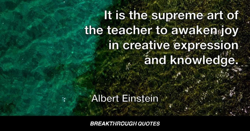 It is the supreme art of the teacher to awaken joy in creative expression and knowledge. — Albert Einstein