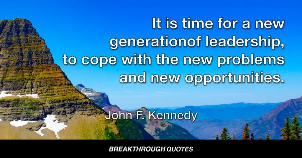 It is time for a new general of leadership, to cope with the new problems and new opportunities. For there is a new world to be won. — John F. Kennedy