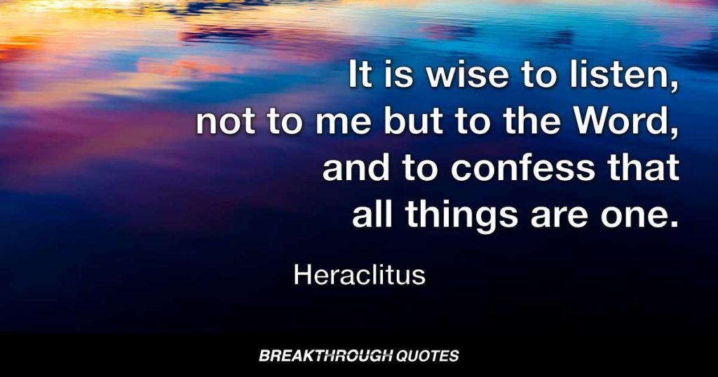It is wise to listen, not to me but to the Word, and to confess that all things are one. — Heraclitus