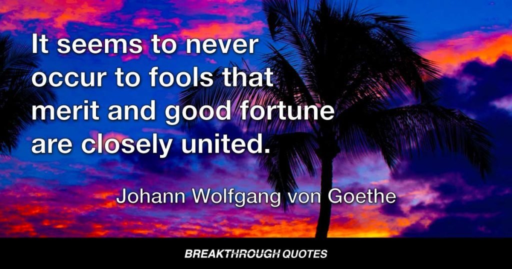 It seems to never occur to fools that merit and good fortune are closely united. — Johann Wolfgang von Goethe