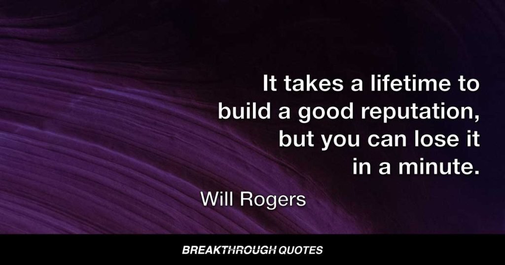 It takes a lifetime to build a good reputation, but you can lose it in a minute. — Will Rogers